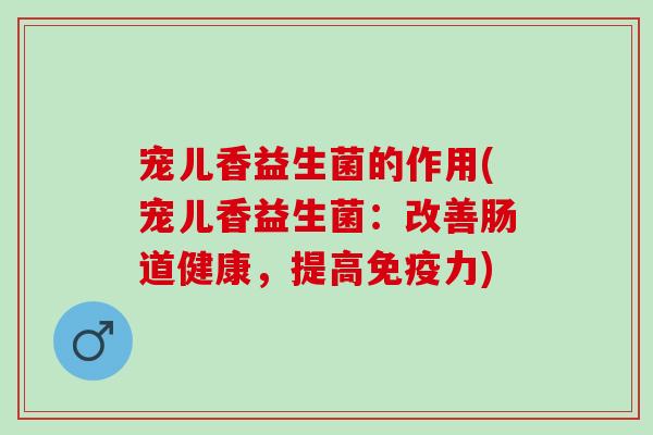宠儿香益生菌的作用(宠儿香益生菌:改善肠道健康,提高力) 宠儿香益生菌的作用(宠儿香益生菌:改善肠道健康,提高力)