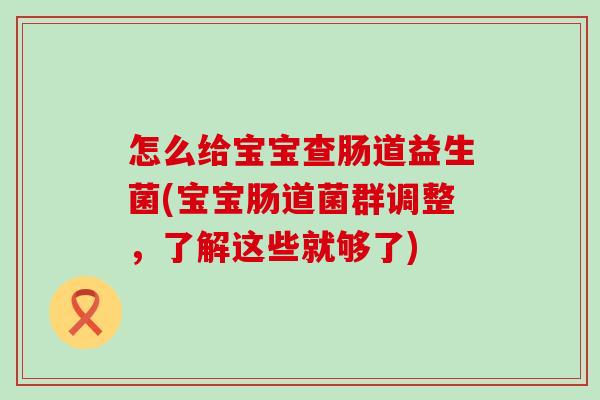 怎么给宝宝查肠道益生菌(宝宝肠道菌群调整，了解这些就够了)