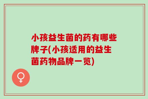 小孩益生菌的药有哪些牌子(小孩适用的益生菌药物品牌一览)