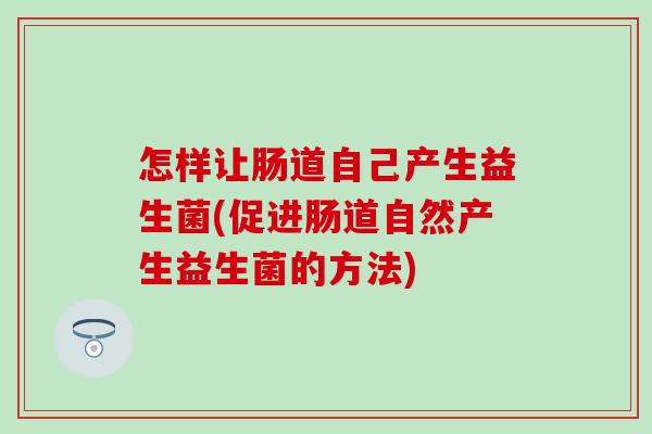 怎样让肠道自己产生益生菌(促进肠道自然产生益生菌的方法) 怎样让肠道自己产生益生菌(促进肠道自然产生益生菌的方法)