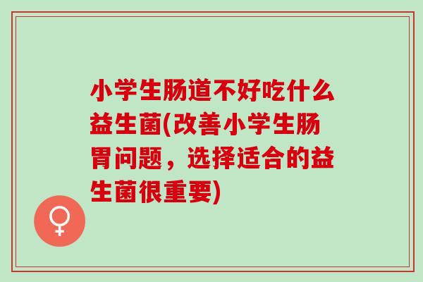 小学生肠道不好吃什么益生菌(改善小学生肠胃问题,选择适合的益生菌很重要) 小学生肠道不好吃什么益生菌(改善小学生肠胃问题,选择适合的益生菌很重要)