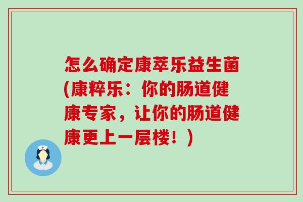 怎么确定康萃乐益生菌(康粹乐：你的肠道健康专家，让你的肠道健康更上一层楼！)