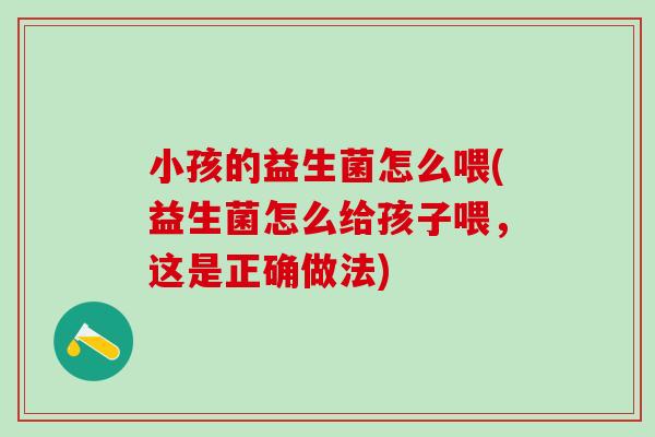 小孩的益生菌怎么喂(益生菌怎么给孩子喂，这是正确做法)