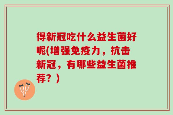 得新冠吃什么益生菌好呢(增强免疫力，抗击新冠，有哪些益生菌推荐？)