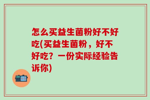 怎么买益生菌粉好不好吃(买益生菌粉，好不好吃？一份实际经验告诉你)