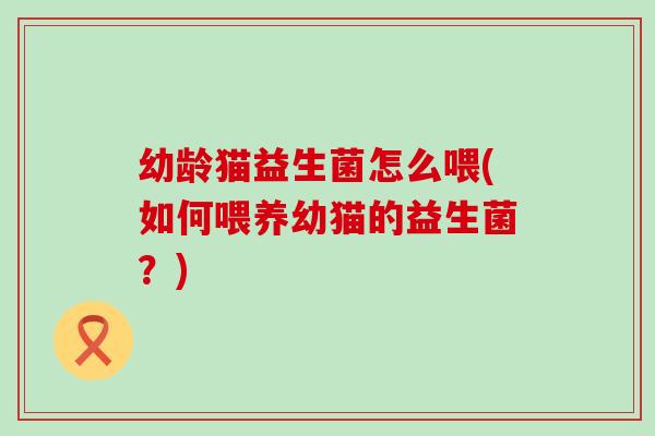 幼龄猫益生菌怎么喂(如何喂养幼猫的益生菌？)