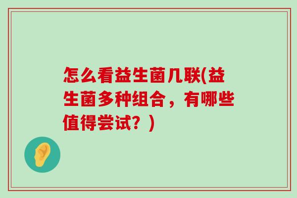 怎么看益生菌几联(益生菌多种组合,有哪些值得尝试?) 怎么看益生菌几联(益生菌多种组合,有哪些值得尝试?)