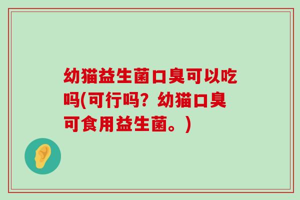 幼猫益生菌口臭可以吃吗(可行吗？幼猫口臭可食用益生菌。)