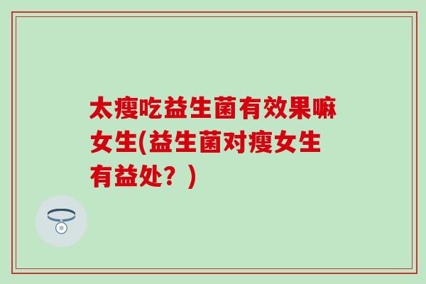 太瘦吃益生菌有效果嘛女生(益生菌对瘦女生有益处？)