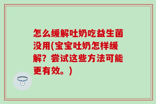 怎么缓解吐奶吃益生菌没用(宝宝吐奶怎样缓解？尝试这些方法可能更有效。)