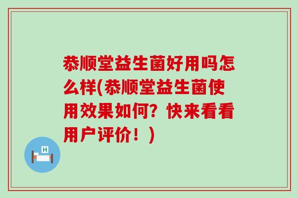 恭顺堂益生菌好用吗怎么样(恭顺堂益生菌使用效果如何？快来看看用户评价！)