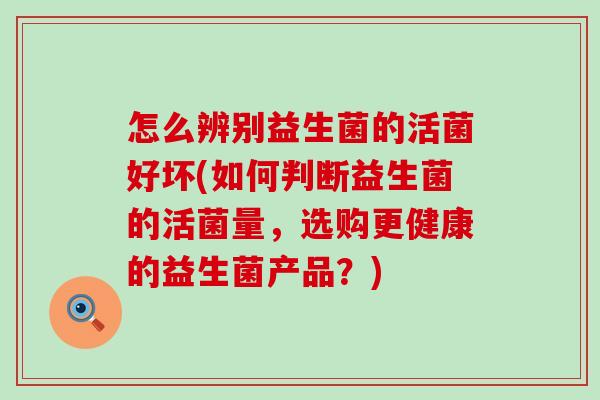怎么辨别益生菌的活菌好坏(如何判断益生菌的活菌量，选购更健康的益生菌产品？)