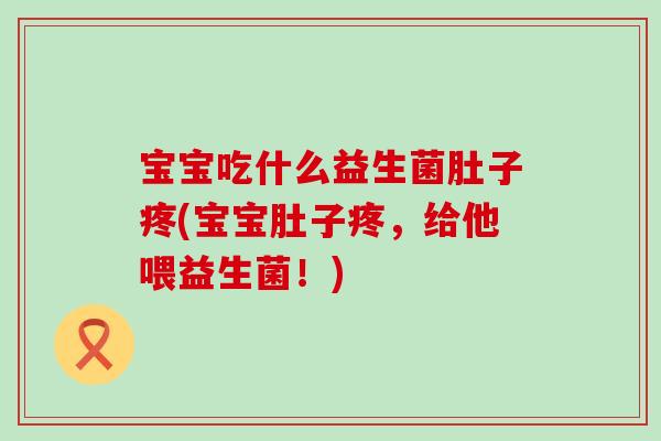 宝宝吃什么益生菌肚子疼(宝宝肚子疼,给他喂益生菌!) 宝宝吃什么益生菌肚子疼(宝宝肚子疼,给他喂益生菌!)