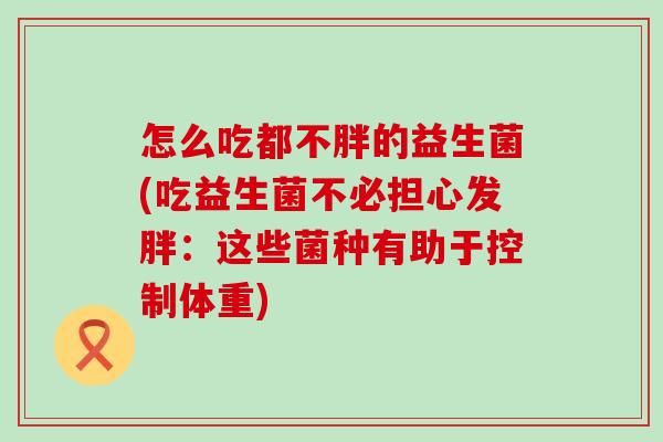 怎么吃都不胖的益生菌(吃益生菌不必担心发胖：这些菌种有助于控制体重)