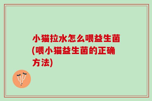 小猫拉水怎么喂益生菌(喂小猫益生菌的正确方法)