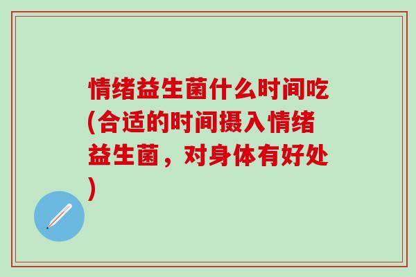 情绪益生菌什么时间吃(合适的时间摄入情绪益生菌，对身体有好处)