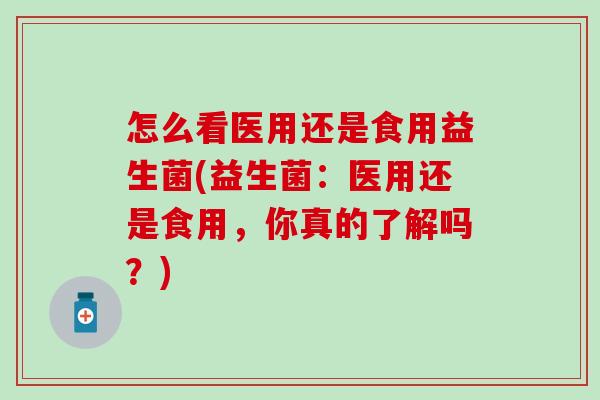怎么看医用还是食用益生菌(益生菌：医用还是食用，你真的了解吗？)