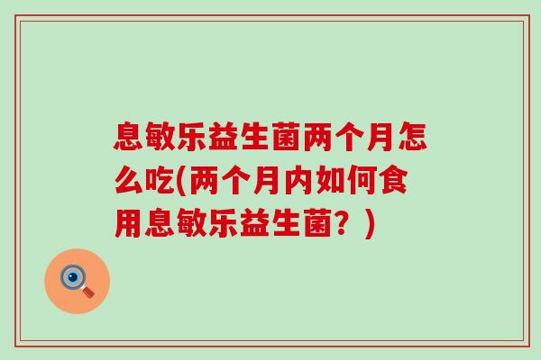 息敏乐益生菌两个月怎么吃(两个月内如何食用息敏乐益生菌?) 息敏乐益生菌两个月怎么吃(两个月内如何食用息敏乐益生菌?)