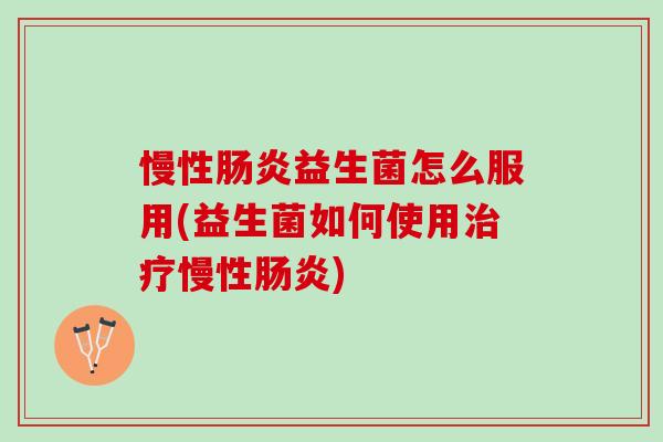 慢性肠炎益生菌怎么服用(益生菌如何使用治疗慢性肠炎)
