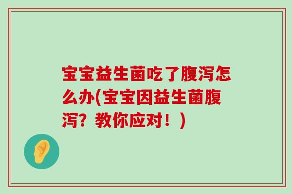 宝宝益生菌吃了腹泻怎么办(宝宝因益生菌腹泻？教你应对！)