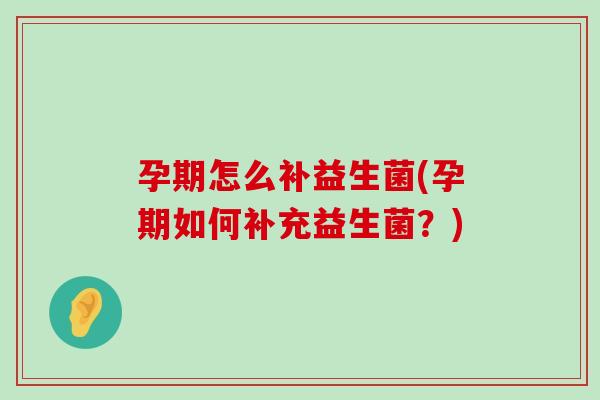 孕期怎么补益生菌(孕期如何补充益生菌？)