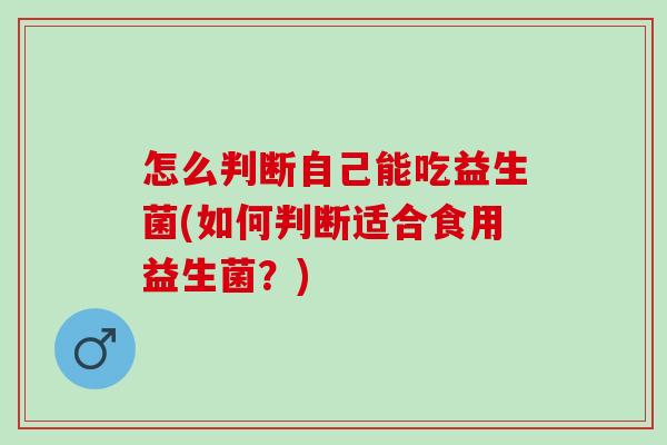 怎么判断自己能吃益生菌(如何判断适合食用益生菌?) 怎么判断自己能吃益生菌(如何判断适合食用益生菌?)