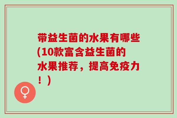 带益生菌的水果有哪些(10款富含益生菌的水果推荐，提高免疫力！)
