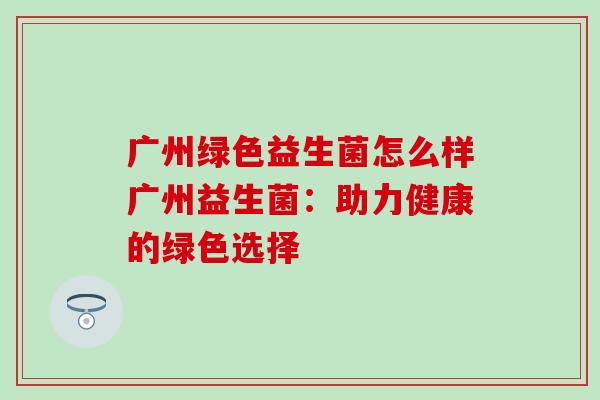 广州绿色益生菌怎么样广州益生菌：助力健康的绿色选择