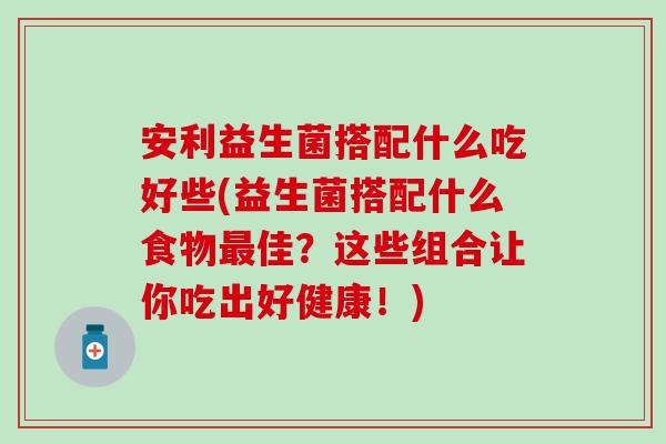 安利益生菌搭配什么吃好些(益生菌搭配什么食物最佳？这些组合让你吃出好健康！)