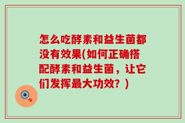 怎么吃酵素和益生菌都没有效果(如何正确搭配酵素和益生菌，让它们发挥最大功效？)