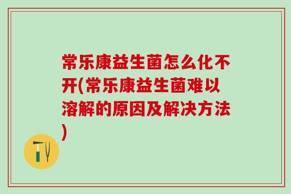 常乐康益生菌怎么化不开(常乐康益生菌难以溶解的原因及解决方法)