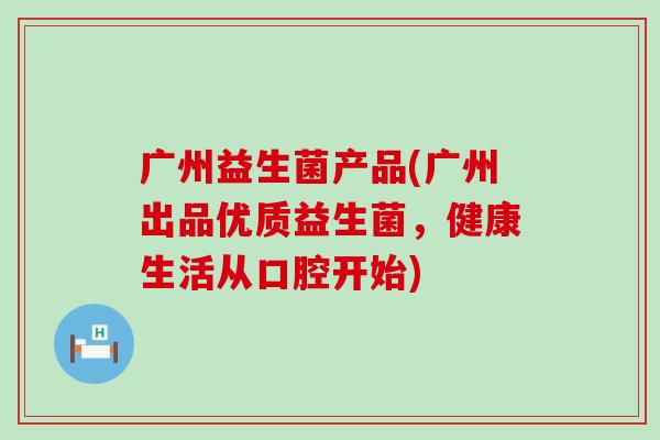 广州益生菌产品(广州出品优质益生菌，健康生活从口腔开始)