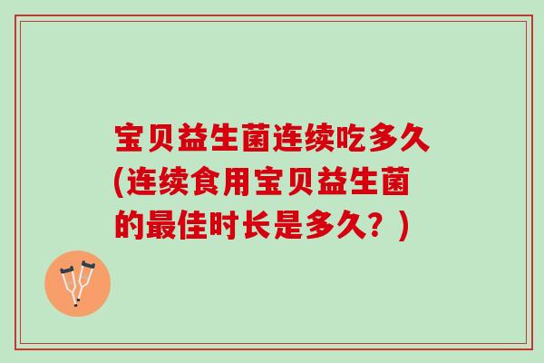 宝贝益生菌连续吃多久(连续食用宝贝益生菌的最佳时长是多久？)