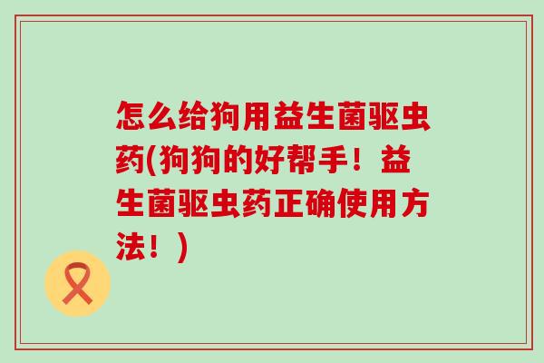 怎么给狗用益生菌驱虫药(狗狗的好帮手！益生菌驱虫药正确使用方法！)