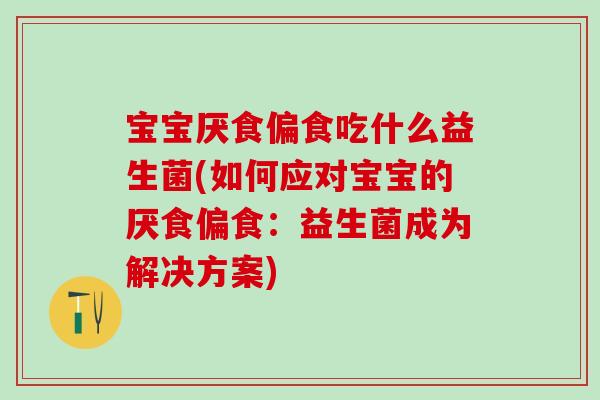 宝宝厌食偏食吃什么益生菌(如何应对宝宝的厌食偏食：益生菌成为解决方案)
