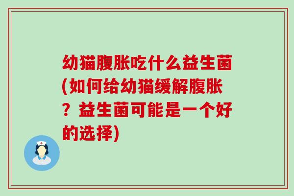 幼猫腹胀吃什么益生菌(如何给幼猫缓解腹胀？益生菌可能是一个好的选择)