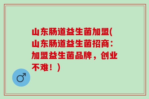 山东肠道益生菌加盟(山东肠道益生菌招商：加盟益生菌品牌，创业不难！)