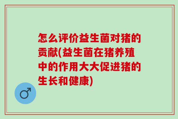 怎么评价益生菌对猪的贡献(益生菌在猪养殖中的作用大大促进猪的生长和健康)