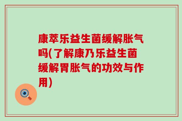 康萃乐益生菌缓解胀气吗(了解康乃乐益生菌缓解胃胀气的功效与作用)