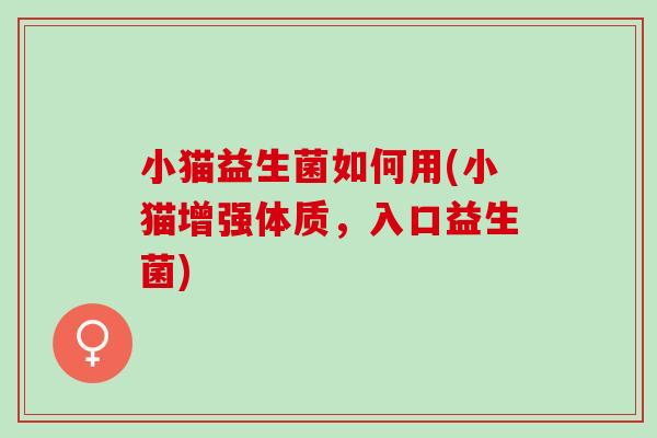 小猫益生菌如何用(小猫增强体质，入口益生菌)
