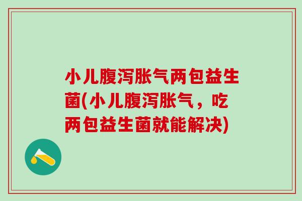小儿腹泻胀气两包益生菌(小儿腹泻胀气，吃两包益生菌就能解决)