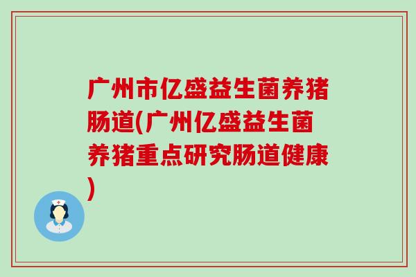广州市亿盛益生菌养猪肠道(广州亿盛益生菌养猪重点研究肠道健康)