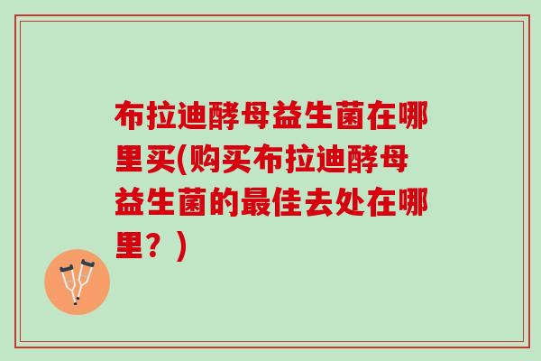 布拉迪酵母益生菌在哪里买(购买布拉迪酵母益生菌的最佳去处在哪里？)