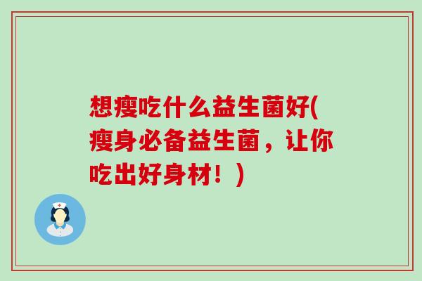 想瘦吃什么益生菌好(瘦身必备益生菌,让你吃出好身材!) 想瘦吃什么益生菌好(瘦身必备益生菌,让你吃出好身材!)