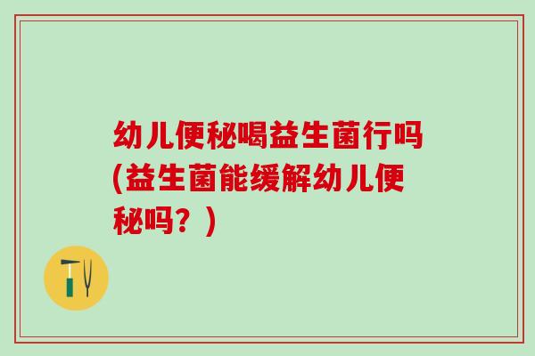 幼儿喝益生菌行吗(益生菌能缓解幼儿吗?) 幼儿喝益生菌行吗(益生菌能缓解幼儿吗?)
