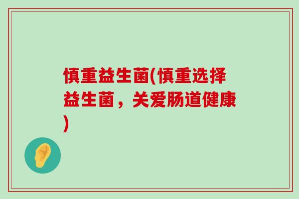 慎重益生菌(慎重选择益生菌，关爱肠道健康)