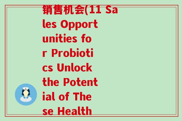 总结益生菌至少11个销售机会(11 Sales Opportunities for Probiotics Unlock the Potential of These Health Boosters)
