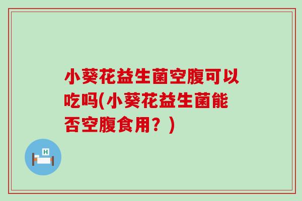 小葵花益生菌空腹可以吃吗(小葵花益生菌能否空腹食用？)