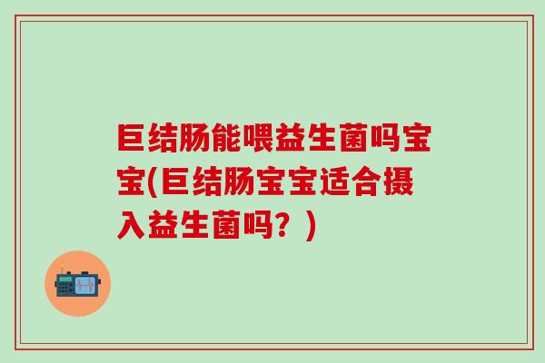 巨结肠能喂益生菌吗宝宝(巨结肠宝宝适合摄入益生菌吗？)