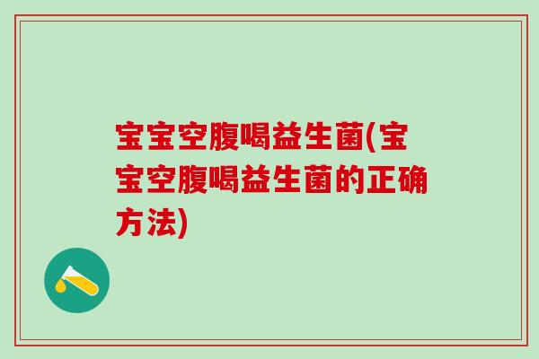 宝宝空腹喝益生菌(宝宝空腹喝益生菌的正确方法)